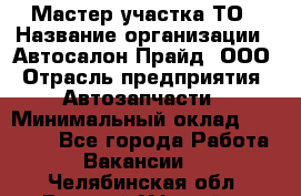 Мастер участка ТО › Название организации ­ Автосалон Прайд, ООО › Отрасль предприятия ­ Автозапчасти › Минимальный оклад ­ 20 000 - Все города Работа » Вакансии   . Челябинская обл.,Верхний Уфалей г.